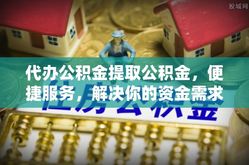 乳源代办公积金提取公积金，便捷服务，解决你的资金需求