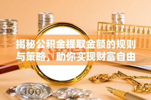乳源揭秘公积金提取金额的规则与策略，助你实现财富自由