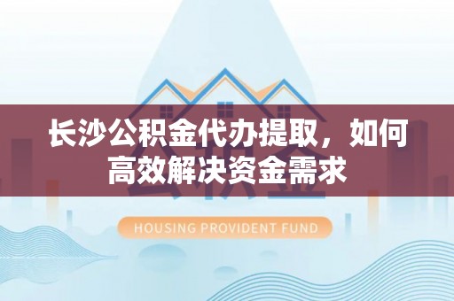 乳源长沙公积金代办提取，如何高效解决资金需求