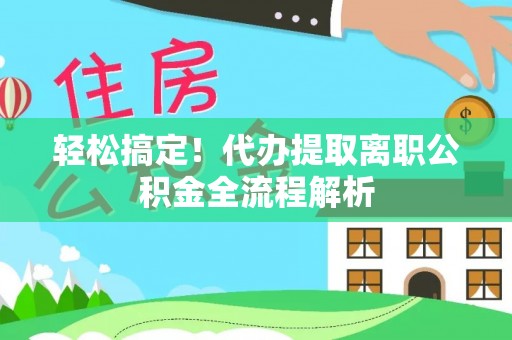 乳源轻松搞定！代办提取离职公积金全流程解析