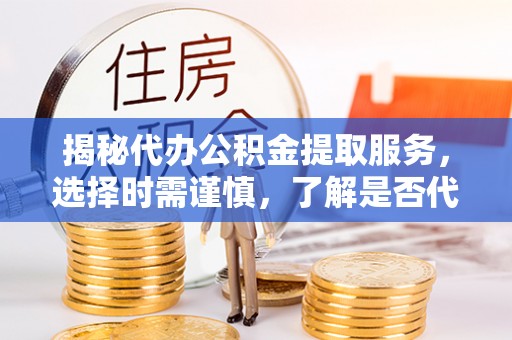 乳源揭秘代办公积金提取服务，选择时需谨慎，了解是否代办公积金提取可靠吗？