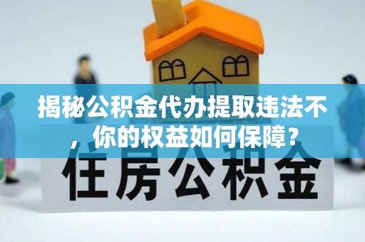 乳源揭秘公积金代办提取违法不，你的权益如何保障？